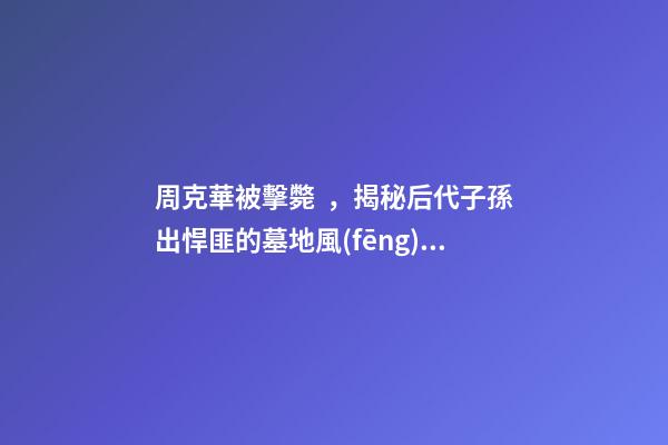 周克華被擊斃，揭秘后代子孫出悍匪的墓地風(fēng)水